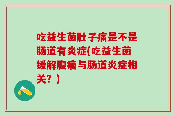 吃益生菌肚子痛是不是肠道有炎症(吃益生菌缓解腹痛与肠道炎症相关？)