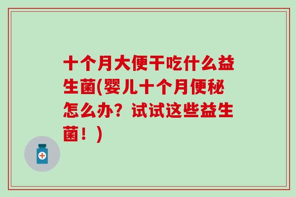 十个月大便干吃什么益生菌(婴儿十个月便秘怎么办？试试这些益生菌！)
