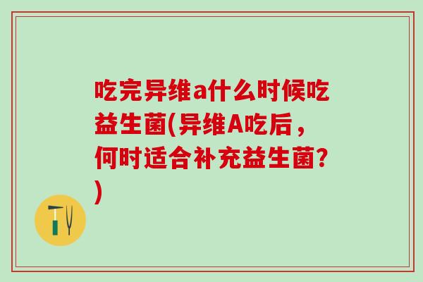 吃完异维a什么时候吃益生菌(异维A吃后，何时适合补充益生菌？)