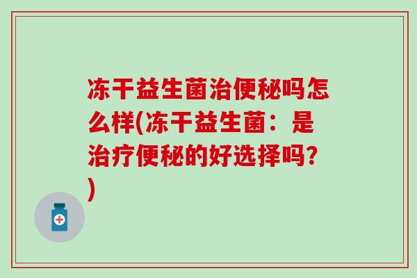 冻干益生菌治便秘吗怎么样(冻干益生菌：是治疗便秘的好选择吗？)