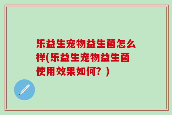 乐益生宠物益生菌怎么样(乐益生宠物益生菌使用效果如何？)