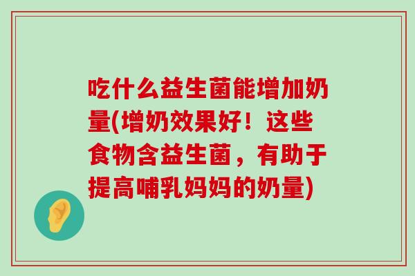 吃什么益生菌能增加奶量(增奶效果好!这些食物含益生菌,有助于提高哺乳妈妈的奶量) 吃什么益生菌能增加奶量(增奶效果好!这些食物含益生菌,有助于提高哺乳妈妈的奶量)