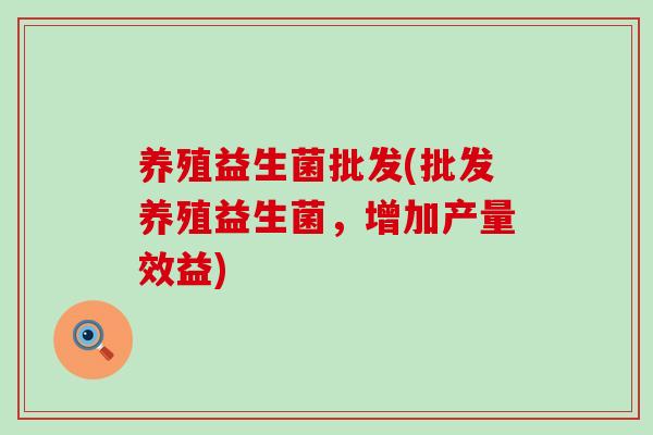 养殖益生菌批发(批发养殖益生菌,增加产量效益) 养殖益生菌批发(批发养殖益生菌,增加产量效益)