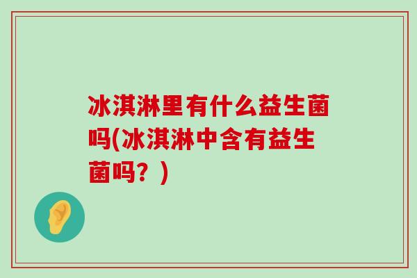 冰淇淋里有什么益生菌吗(冰淇淋中含有益生菌吗？)