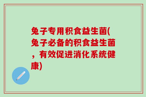 兔子专用积食益生菌(兔子必备的积食益生菌，有效促进消化系统健康)