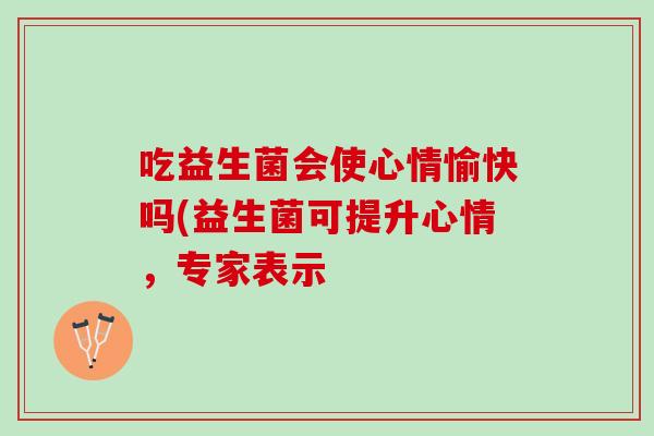 吃益生菌会使心情愉快吗(益生菌可提升心情，专家表示