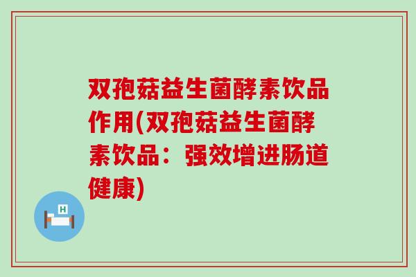 双孢菇益生菌酵素饮品作用(双孢菇益生菌酵素饮品：强效增进肠道健康)