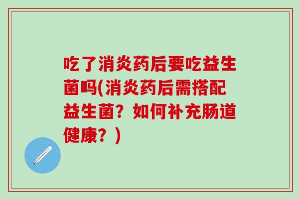 吃了消炎药后要吃益生菌吗(消炎药后需搭配益生菌？如何补充肠道健康？)