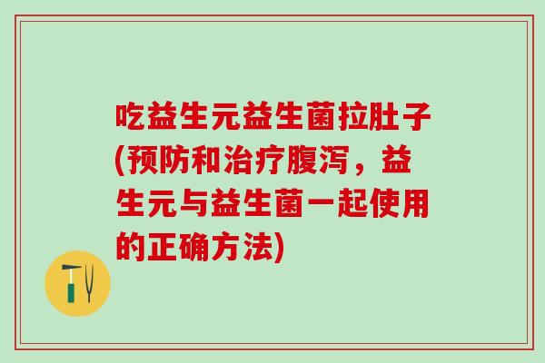 吃益生元益生菌拉肚子(预防和治疗腹泻，益生元与益生菌一起使用的正确方法)