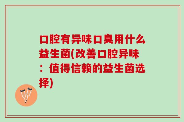 口腔有异味口臭用什么益生菌(改善口腔异味：值得信赖的益生菌选择)