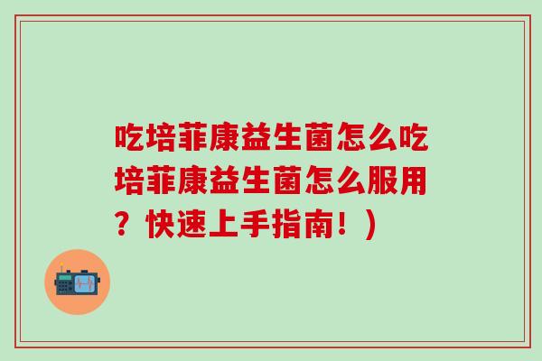吃培菲康益生菌怎么吃培菲康益生菌怎么服用？快速上手指南！)