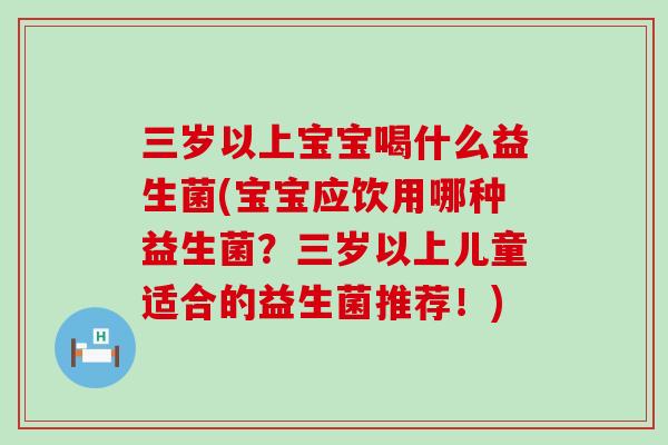 三岁以上宝宝喝什么益生菌(宝宝应饮用哪种益生菌？三岁以上儿童适合的益生菌推荐！)