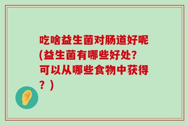 吃啥益生菌对肠道好呢(益生菌有哪些好处？可以从哪些食物中获得？)