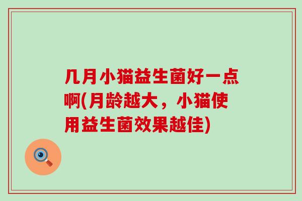 几月小猫益生菌好一点啊(月龄越大，小猫使用益生菌效果越佳)