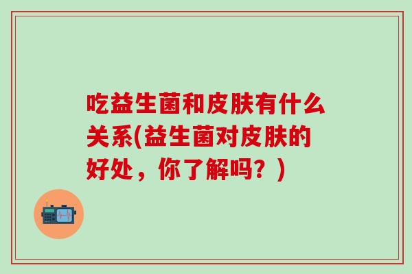 吃益生菌和皮肤有什么关系(益生菌对皮肤的好处，你了解吗？)