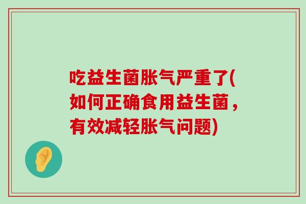 吃益生菌严重了(如何正确食用益生菌，有效减轻问题)