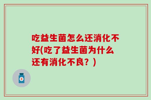 吃益生菌怎么还消化不好(吃了益生菌为什么还有消化不良？)