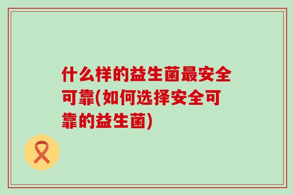 什么样的益生菌安全可靠(如何选择安全可靠的益生菌)