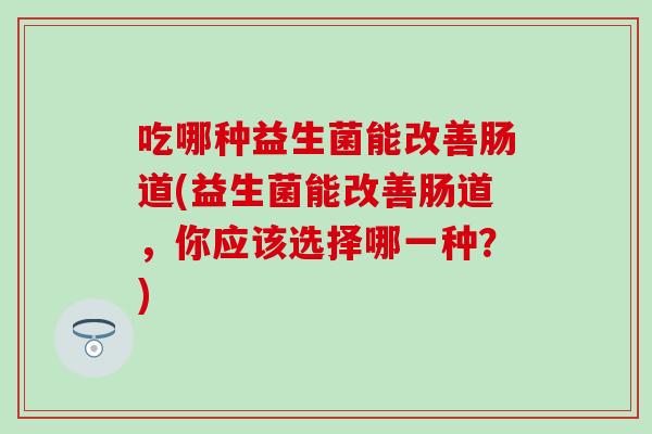 吃哪种益生菌能改善肠道(益生菌能改善肠道，你应该选择哪一种？)