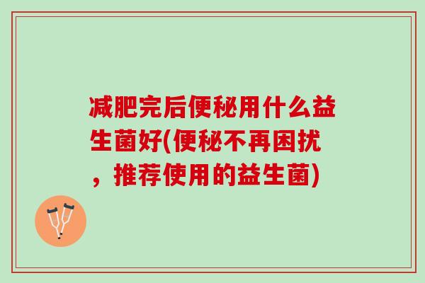 完后用什么益生菌好(不再困扰,推荐使用的益生菌) 完后用什么益生菌好(不再困扰,推荐使用的益生菌)