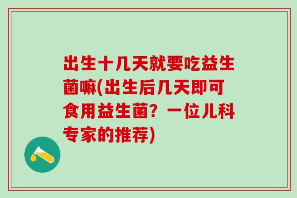 出生十几天就要吃益生菌嘛(出生后几天即可食用益生菌？一位儿科专家的推荐)