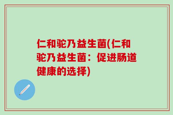 仁和驼乃益生菌(仁和驼乃益生菌：促进肠道健康的选择)