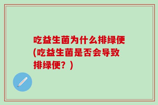 吃益生菌为什么排绿便(吃益生菌是否会导致排绿便？)