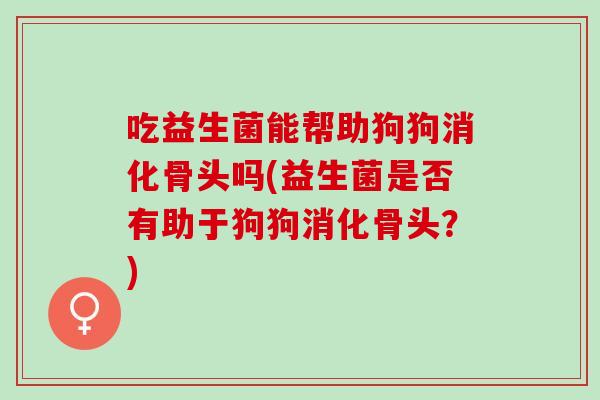 吃益生菌能帮助狗狗消化骨头吗(益生菌是否有助于狗狗消化骨头？)