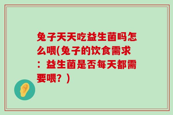 兔子天天吃益生菌吗怎么喂(兔子的饮食需求：益生菌是否每天都需要喂？)