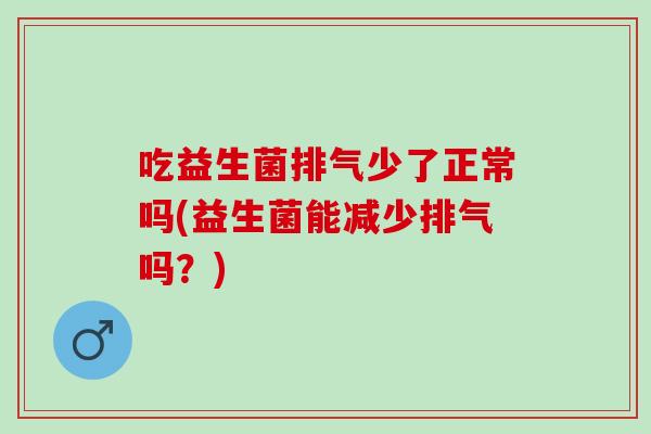 吃益生菌排气少了正常吗(益生菌能减少排气吗?) 吃益生菌排气少了正常吗(益生菌能减少排气吗?)