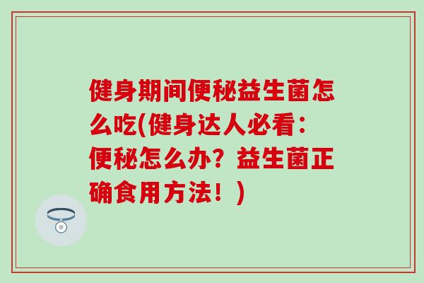 健身期间便秘益生菌怎么吃(健身达人必看：便秘怎么办？益生菌正确食用方法！)