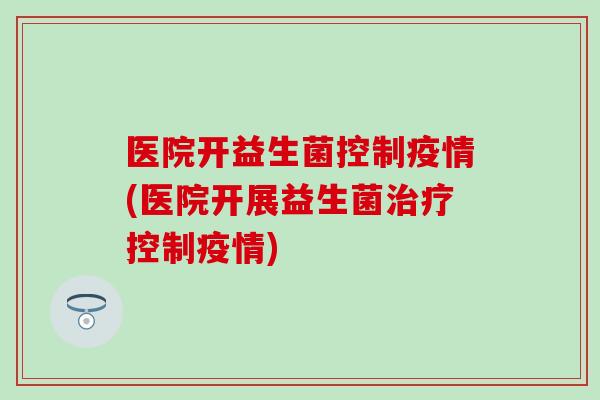 医院开益生菌控制疫情(医院开展益生菌治疗控制疫情)