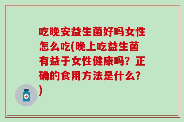 吃晚安益生菌好吗女性怎么吃(晚上吃益生菌有益于女性健康吗?正确的食用方法是什么?) 吃晚安益生菌好吗女性怎么吃(晚上吃益生菌有益于女性健康吗?正确的食用方法是什么?)