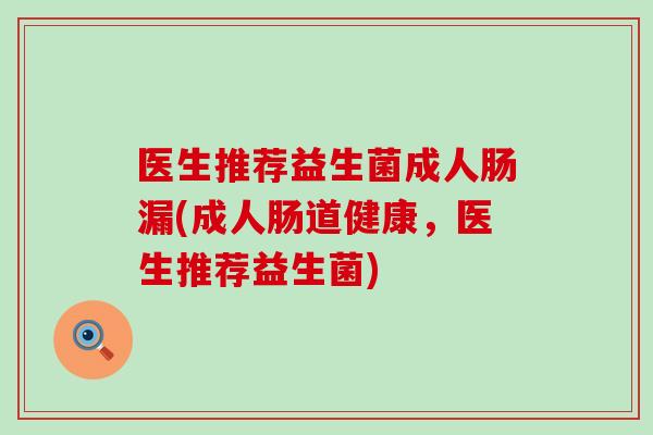 医生推荐益生菌成人肠漏(成人肠道健康,医生推荐益生菌) 医生推荐益生菌成人肠漏(成人肠道健康,医生推荐益生菌)