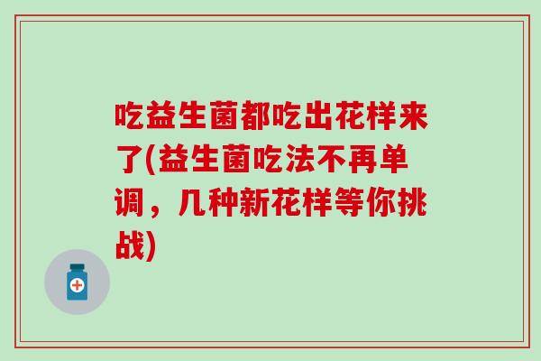 吃益生菌都吃出花样来了(益生菌吃法不再单调，几种新花样等你挑战)