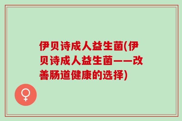 伊贝诗成人益生菌(伊贝诗成人益生菌——改善肠道健康的选择)