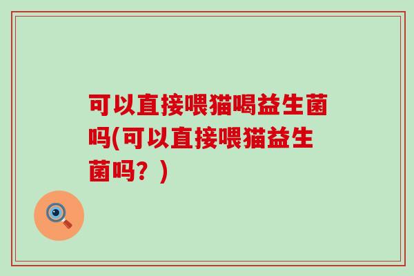 可以直接喂猫喝益生菌吗(可以直接喂猫益生菌吗?) 可以直接喂猫喝益生菌吗(可以直接喂猫益生菌吗?)