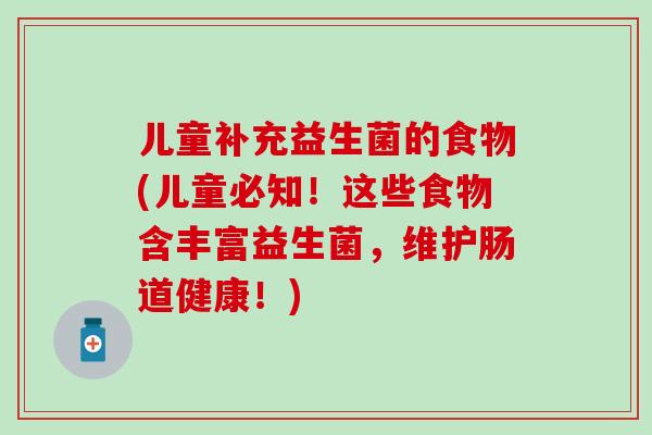 儿童补充益生菌的食物(儿童必知！这些食物含丰富益生菌，维护肠道健康！)
