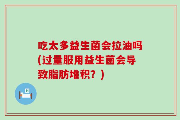 吃太多益生菌会拉油吗(过量服用益生菌会导致脂肪堆积?) 吃太多益生菌会拉油吗(过量服用益生菌会导致脂肪堆积?)