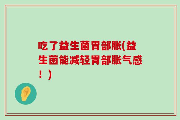 吃了益生菌胃部胀(益生菌能减轻胃部胀气感！)