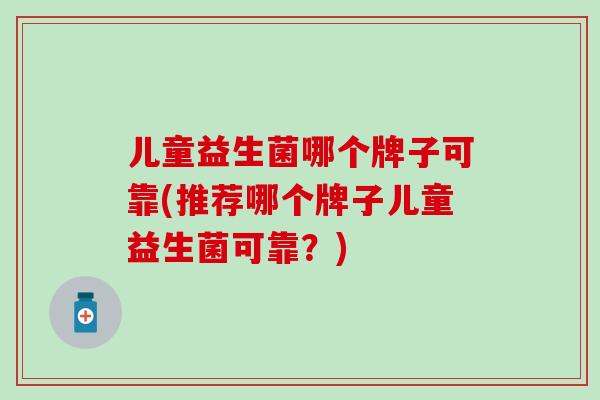 儿童益生菌哪个牌子可靠(推荐哪个牌子儿童益生菌可靠?) 儿童益生菌哪个牌子可靠(推荐哪个牌子儿童益生菌可靠?)