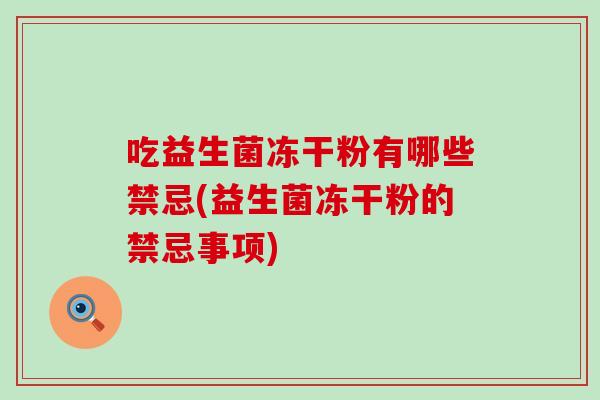 吃益生菌冻干粉有哪些禁忌(益生菌冻干粉的禁忌事项)