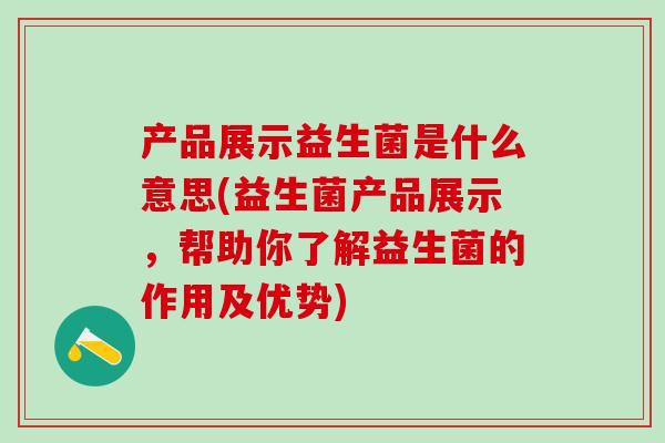 产品展示益生菌是什么意思(益生菌产品展示，帮助你了解益生菌的作用及优势)