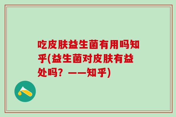 吃皮肤益生菌有用吗知乎(益生菌对皮肤有益处吗？——知乎)