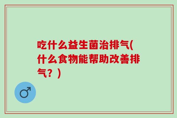 吃什么益生菌排气(什么食物能帮助改善排气？)