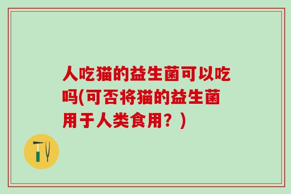 人吃猫的益生菌可以吃吗(可否将猫的益生菌用于人类食用？)