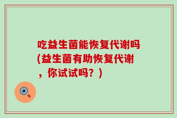 吃益生菌能恢复代谢吗(益生菌有助恢复代谢，你试试吗？)