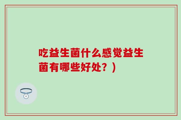 吃益生菌什么感觉益生菌有哪些好处？)