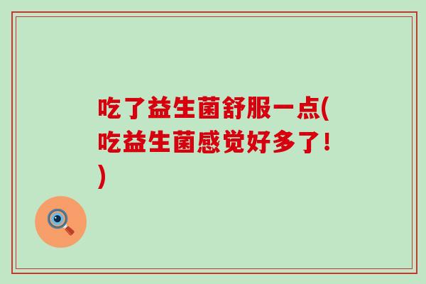 吃了益生菌舒服一点(吃益生菌感觉好多了！)