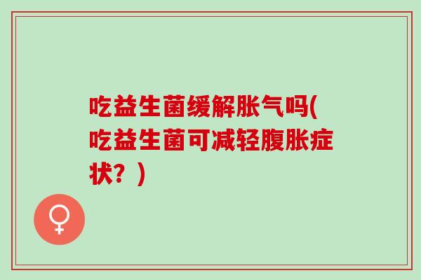 吃益生菌缓解胀气吗(吃益生菌可减轻腹胀症状？)